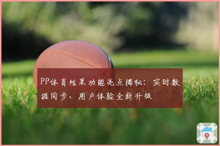 PP体育结果功能亮点揭秘:实时数据同步,用户体验全新升级