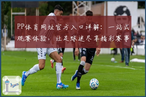 PP体育网址官方入口详解：一站式观赛体验，让足球迷尽享精彩赛事