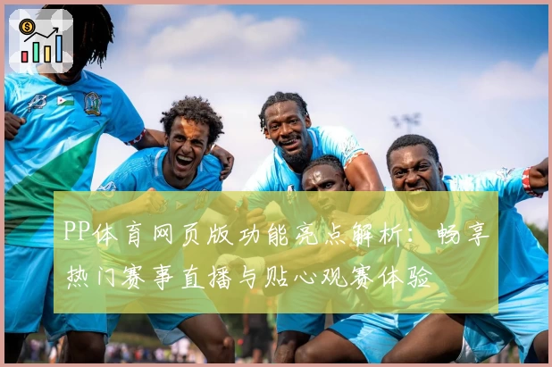 PP体育网页版功能亮点解析：畅享热门赛事直播与贴心观赛体验