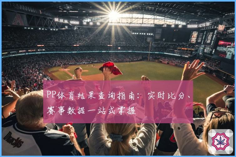 PP体育结果查询指南：实时比分、赛事数据一站式掌握