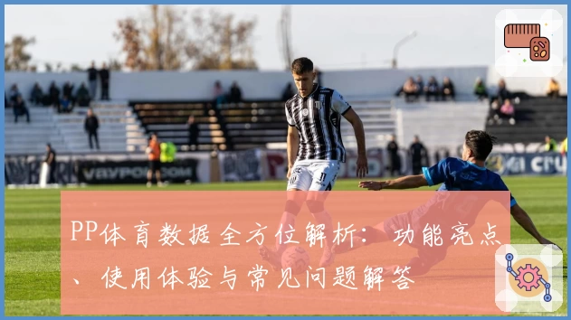 PP体育数据全方位解析：功能亮点、使用体验与常见问题解答