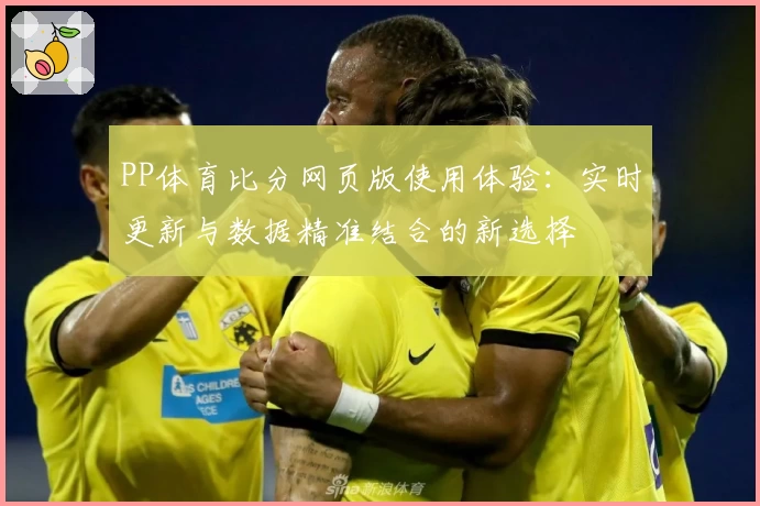 PP体育比分网页版使用体验：实时更新与数据精准结合的新选择