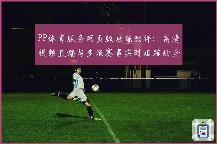 PP体育服务网页版功能测评：高清视频直播与多场赛事实时追踪的全方位体验