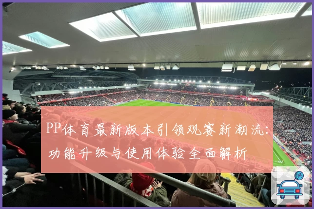 PP体育最新版本引领观赛新潮流：功能升级与使用体验全面解析
