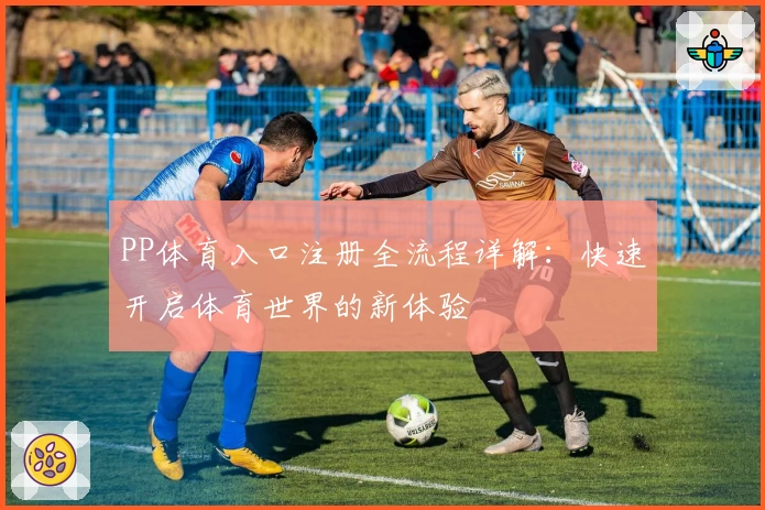 PP体育入口注册全流程详解：快速开启体育世界的新体验