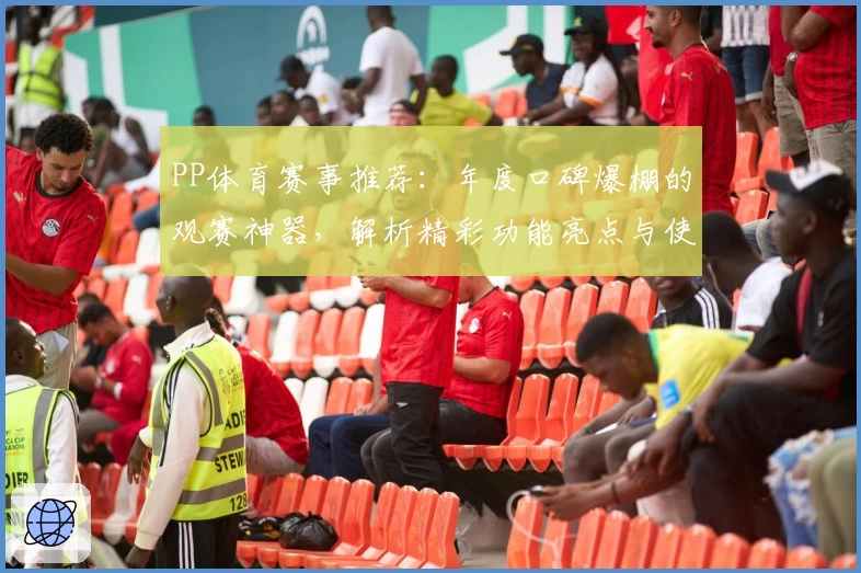 PP体育赛事推荐：年度口碑爆棚的观赛神器，解析精彩功能亮点与使用体验