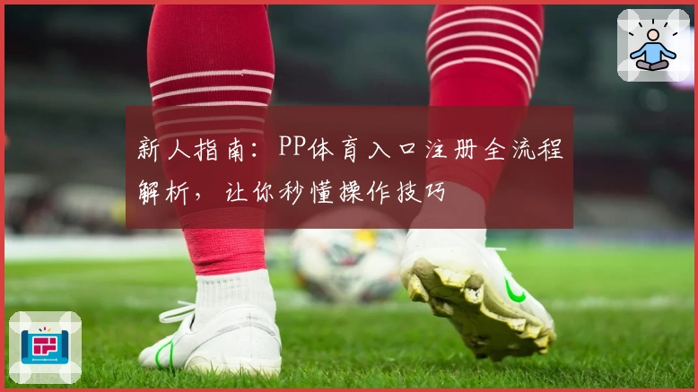 新人指南：PP体育入口注册全流程解析，让你秒懂操作技巧