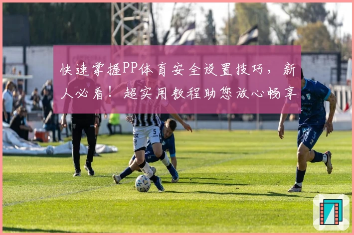 快速掌握PP体育安全设置技巧，新人必看！超实用教程助您放心畅享精彩赛事