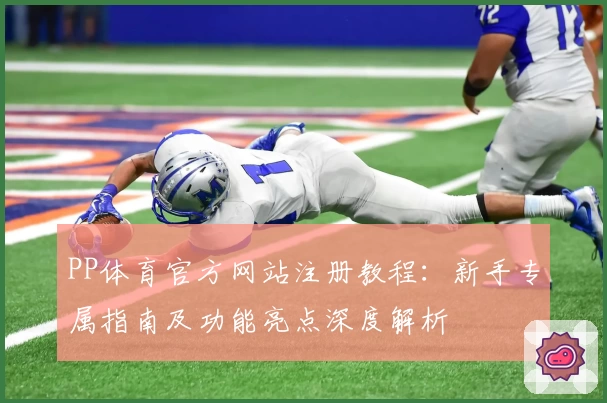 PP体育官方网站注册教程：新手专属指南及功能亮点深度解析