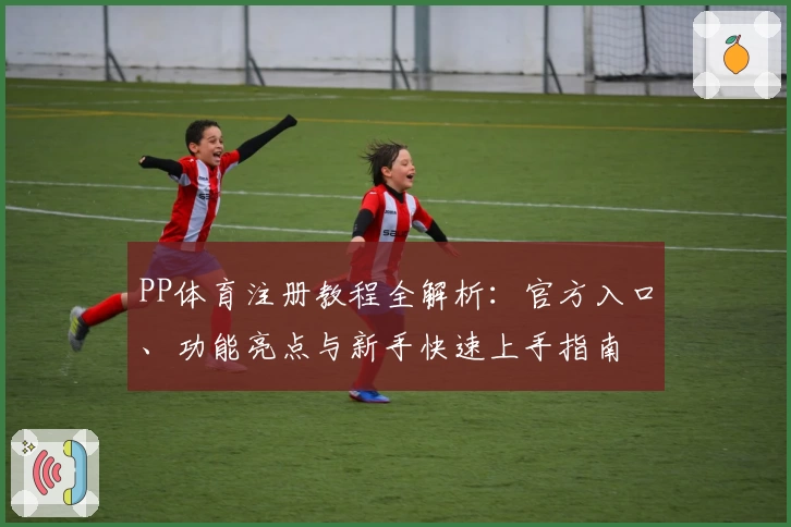 PP体育注册教程全解析：官方入口、功能亮点与新手快速上手指南