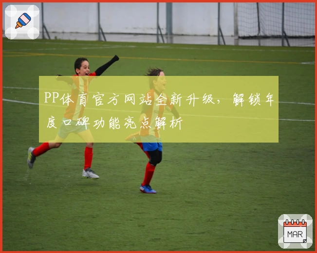 PP体育官方网站全新升级，解锁年度口碑功能亮点解析