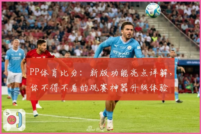 PP体育比分：新版功能亮点详解，你不得不看的观赛神器升级体验