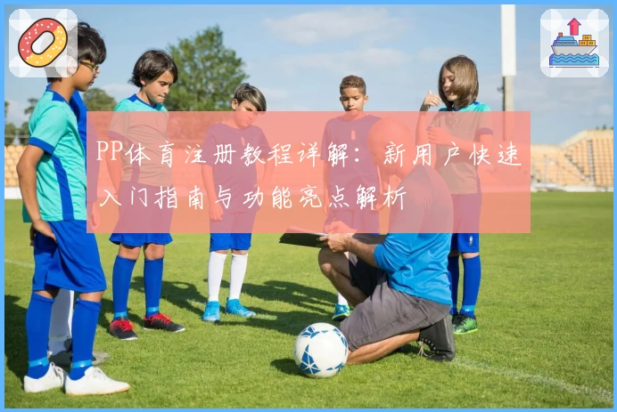 PP体育注册教程详解：新用户快速入门指南与功能亮点解析