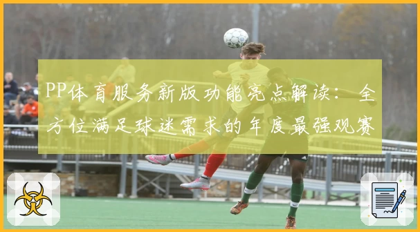 PP体育服务新版功能亮点解读：全方位满足球迷需求的年度最强观赛体验