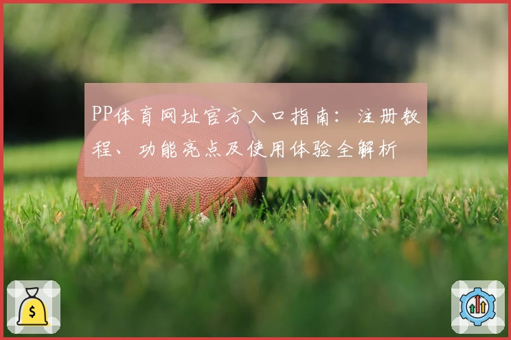 PP体育网址官方入口指南：注册教程、功能亮点及使用体验全解析