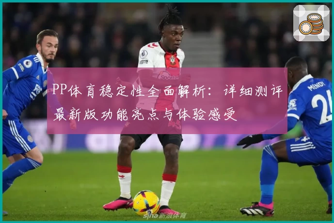PP体育稳定性全面解析：详细测评最新版功能亮点与体验感受