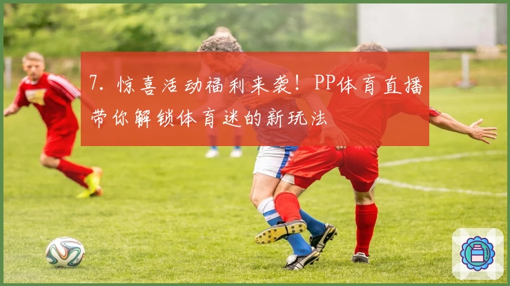 7. 惊喜活动福利来袭！PP体育直播带你解锁体育迷的新玩法