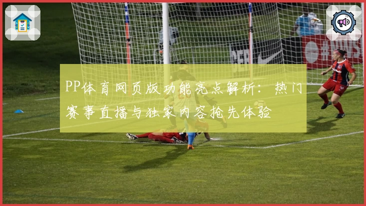 PP体育网页版功能亮点解析：热门赛事直播与独家内容抢先体验