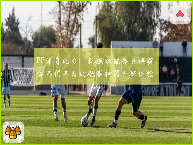PP体育比分：新版功能亮点详解，你不得不看的观赛神器升级体验