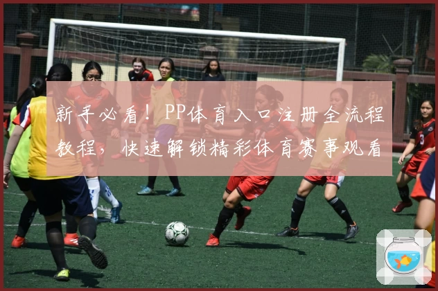 新手必看！PP体育入口注册全流程教程，快速解锁精彩体育赛事观看体验