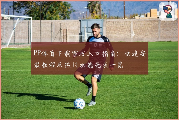 PP体育下载官方入口指南：快速安装教程及热门功能亮点一览