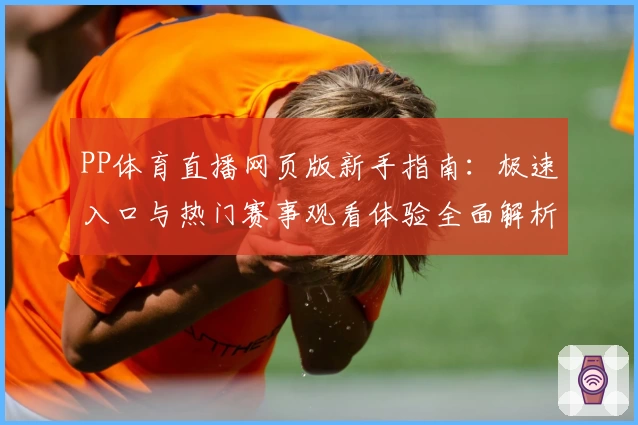 PP体育直播网页版新手指南：极速入口与热门赛事观看体验全面解析