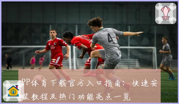 PP体育下载官方入口指南：快速安装教程及热门功能亮点一览