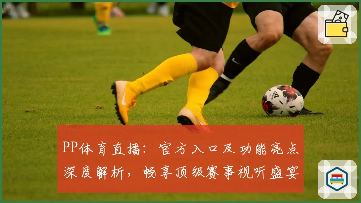 PP体育直播：官方入口及功能亮点深度解析，畅享顶级赛事视听盛宴