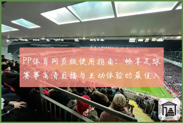 PP体育网页版使用指南：畅享足球赛事高清直播与互动体验的最佳入口