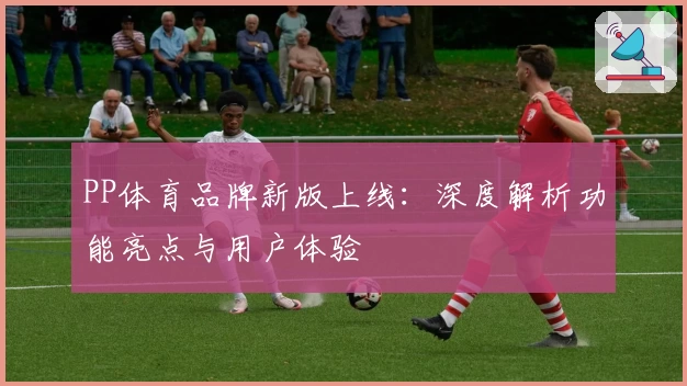 PP体育品牌新版上线：深度解析功能亮点与用户体验