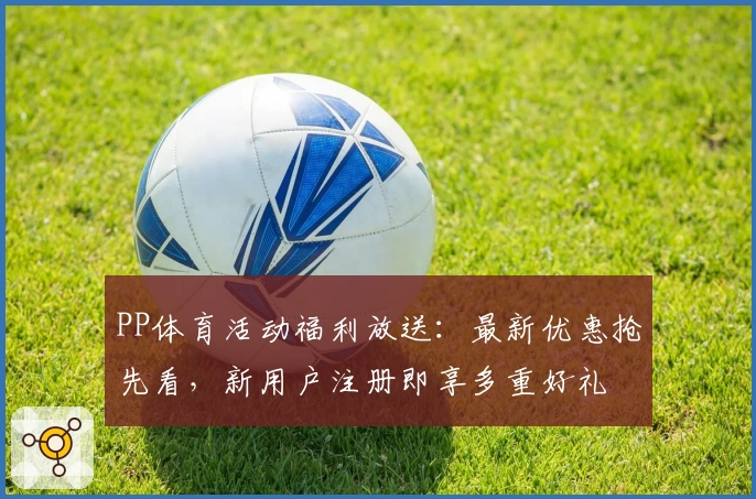 PP体育活动福利放送：最新优惠抢先看，新用户注册即享多重好礼