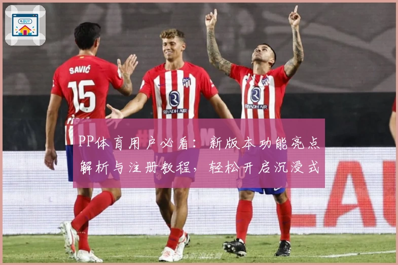 PP体育用户必看：新版本功能亮点解析与注册教程，轻松开启沉浸式赛事体验