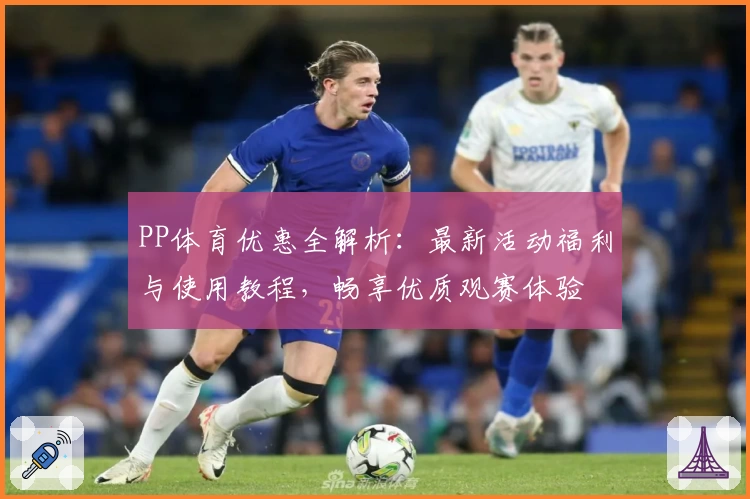 PP体育优惠全解析:最新活动福利与使用教程,畅享优质观赛体验