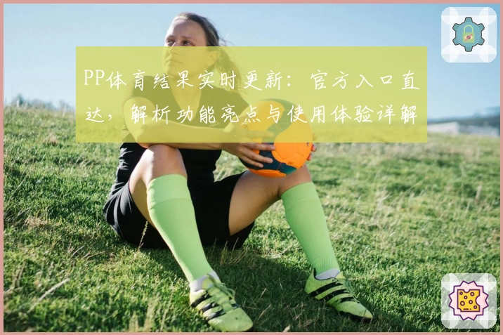 PP体育结果实时更新：官方入口直达，解析功能亮点与使用体验详解