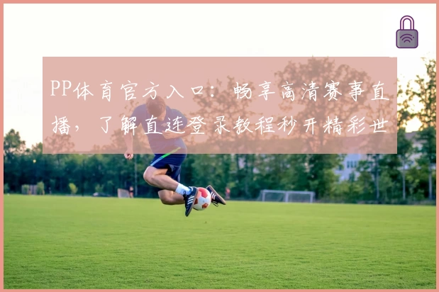 PP体育官方入口：畅享高清赛事直播，了解直连登录教程秒开精彩世界