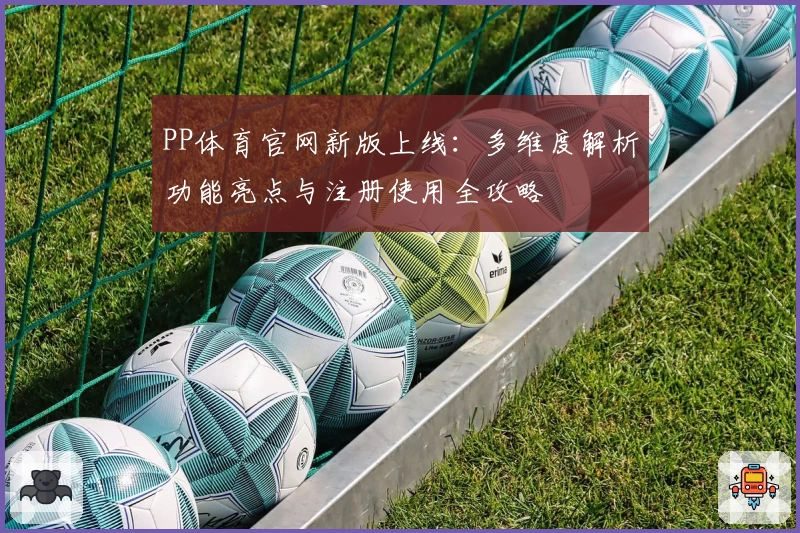 PP体育官网新版上线：多维度解析功能亮点与注册使用全攻略