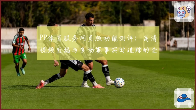 PP体育服务网页版功能测评：高清视频直播与多场赛事实时追踪的全方位体验