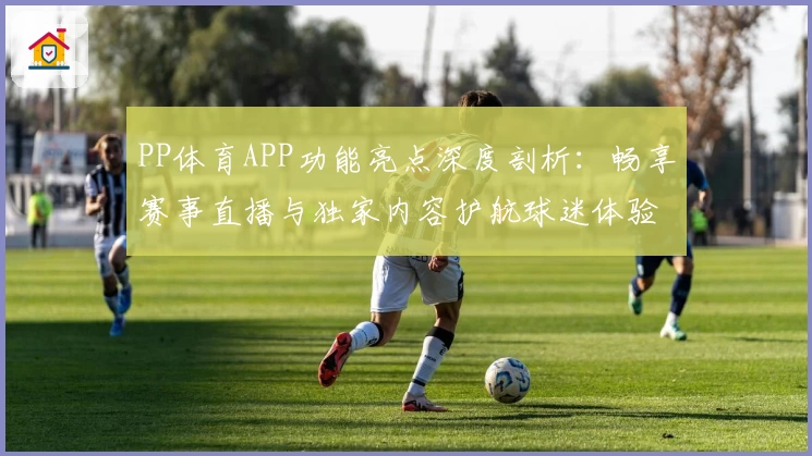 PP体育APP功能亮点深度剖析:畅享赛事直播与独家内容护航球迷体验