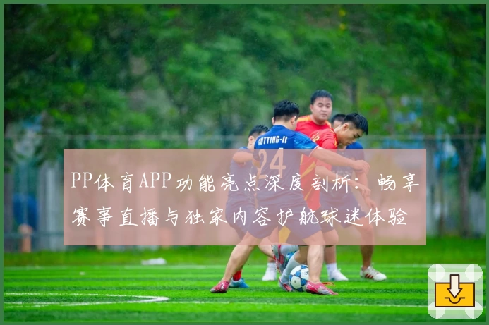 PP体育APP功能亮点深度剖析:畅享赛事直播与独家内容护航球迷体验