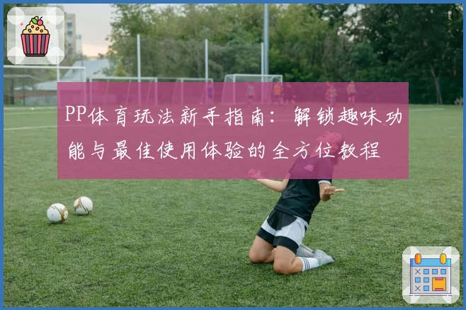 PP体育玩法新手指南：解锁趣味功能与最佳使用体验的全方位教程