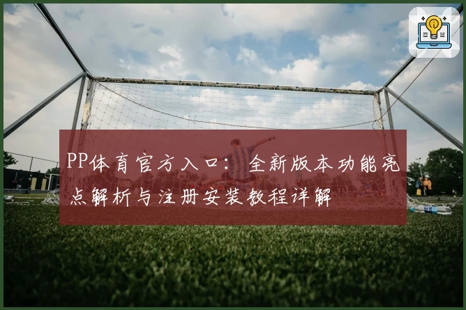 PP体育官方入口：全新版本功能亮点解析与注册安装教程详解