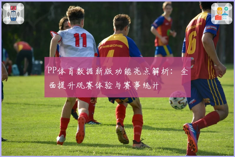 PP体育数据新版功能亮点解析：全面提升观赛体验与赛事统计