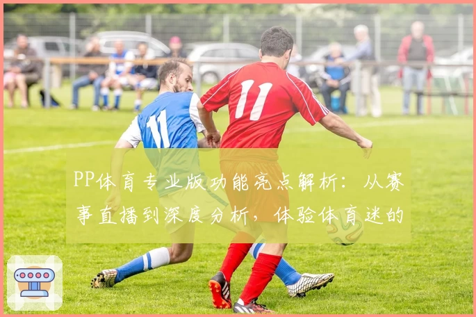 PP体育专业版功能亮点解析：从赛事直播到深度分析，体验体育迷的理想选择