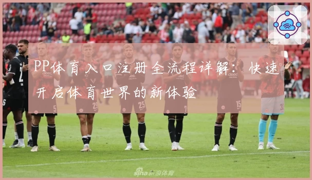 PP体育入口注册全流程详解:快速开启体育世界的新体验