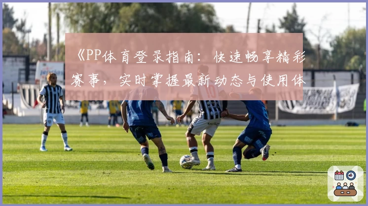 《PP体育登录指南：快速畅享精彩赛事，实时掌握最新动态与使用体验》