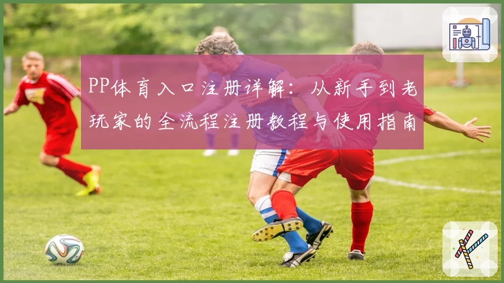 PP体育入口注册详解：从新手到老玩家的全流程注册教程与使用指南