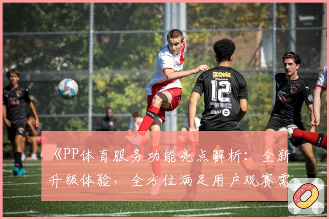 《PP体育服务功能亮点解析：全新升级体验，全方位满足用户观赛需求》