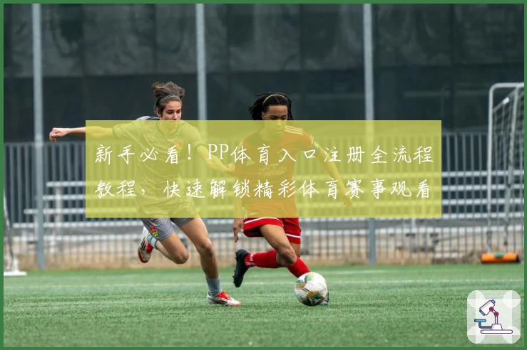 新手必看！PP体育入口注册全流程教程，快速解锁精彩体育赛事观看体验