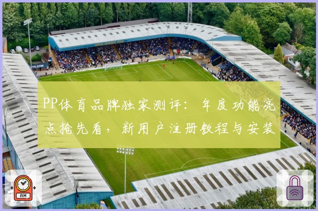 PP体育品牌独家测评：年度功能亮点抢先看，新用户注册教程与安装指南详解